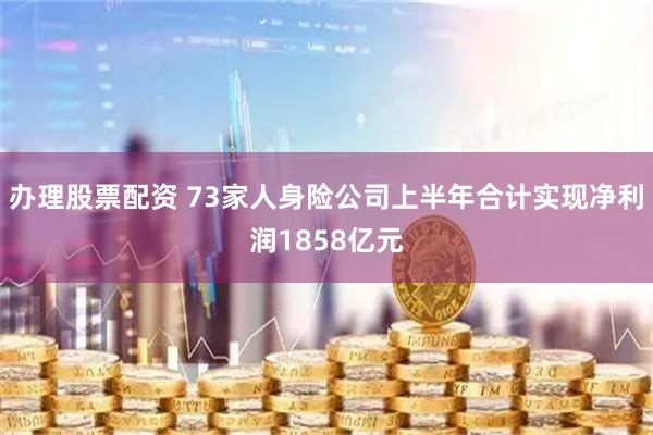 办理股票配资 73家人身险公司上半年合计实现净利润1858亿元