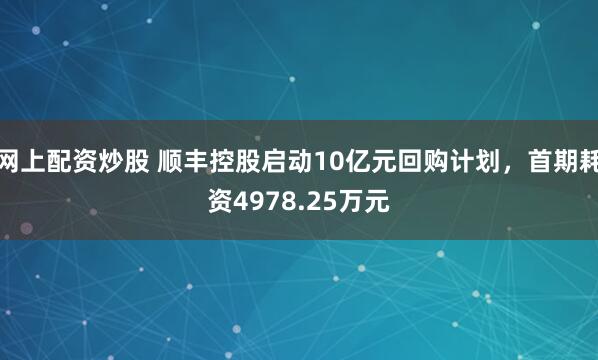 网上配资炒股 顺丰控股启动10亿元回购计划，首期耗资4978.25万元