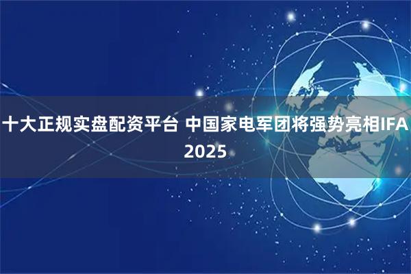 十大正规实盘配资平台 中国家电军团将强势亮相IFA2025