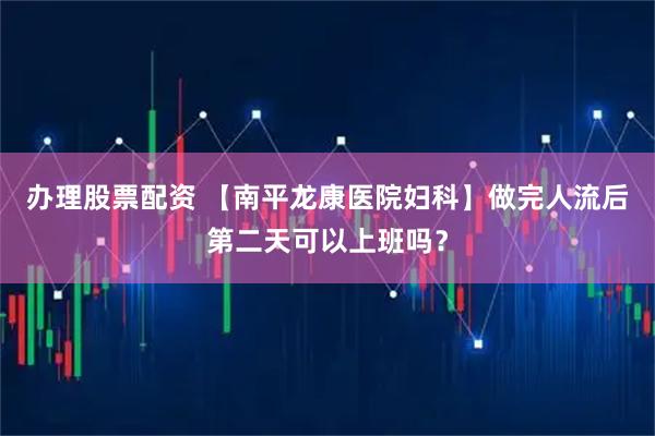 办理股票配资 【南平龙康医院妇科】做完人流后第二天可以上班吗？