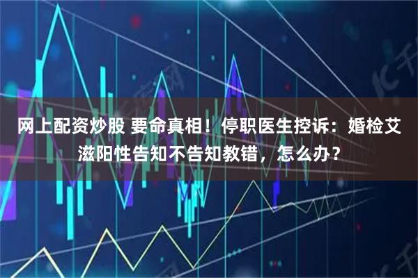 网上配资炒股 要命真相！停职医生控诉：婚检艾滋阳性告知不告知教错，怎么办？