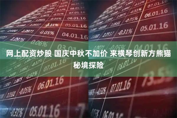 网上配资炒股 国庆中秋不加价 来横琴创新方熊猫秘境探险