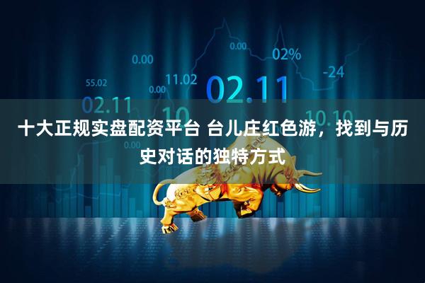 十大正规实盘配资平台 台儿庄红色游，找到与历史对话的独特方式