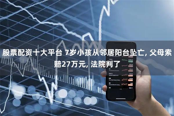 股票配资十大平台 7岁小孩从邻居阳台坠亡, 父母索赔27万元, 法院判了