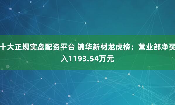 十大正规实盘配资平台 锦华新材龙虎榜：营业部净买入1193.54万元