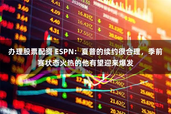 办理股票配资 ESPN：夏普的续约很合理，季前赛状态火热的他有望迎来爆发