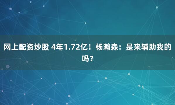 网上配资炒股 4年1.72亿！杨瀚森：是来辅助我的吗？