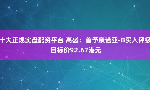 十大正规实盘配资平台 高盛：首予康诺亚-B买入评级 目标价92.67港元