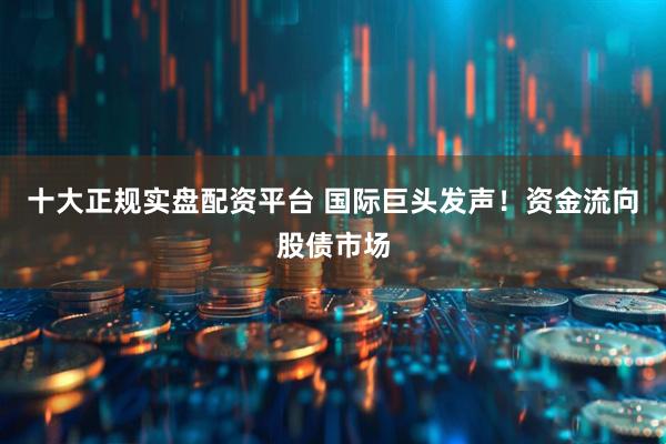 十大正规实盘配资平台 国际巨头发声！资金流向股债市场