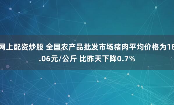 网上配资炒股 全国农产品批发市场猪肉平均价格为18.06元/公斤 比昨天下降0.7%