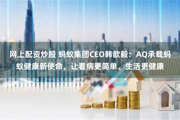 网上配资炒股 蚂蚁集团CEO韩歆毅：AQ承载蚂蚁健康新使命，让看病更简单、生活更健康