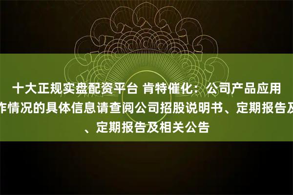 十大正规实盘配资平台 肯特催化：公司产品应用及客户合作情况的具体信息请查阅公司招股说明书、定期报告及相关公告