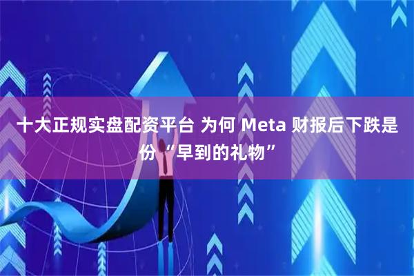 十大正规实盘配资平台 为何 Meta 财报后下跌是份 “早到的礼物”