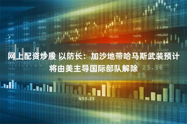 网上配资炒股 以防长：加沙地带哈马斯武装预计将由美主导国际部队解除