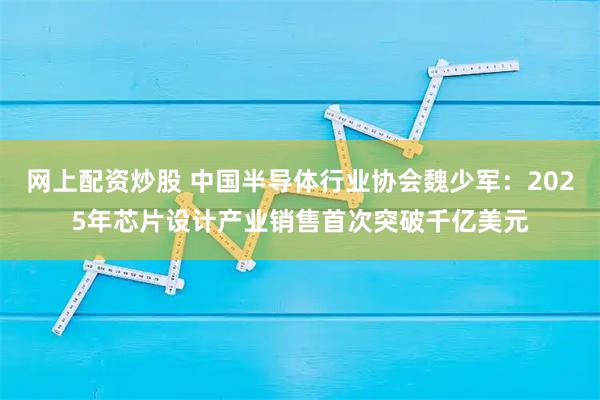 网上配资炒股 中国半导体行业协会魏少军：2025年芯片设计产业销售首次突破千亿美元