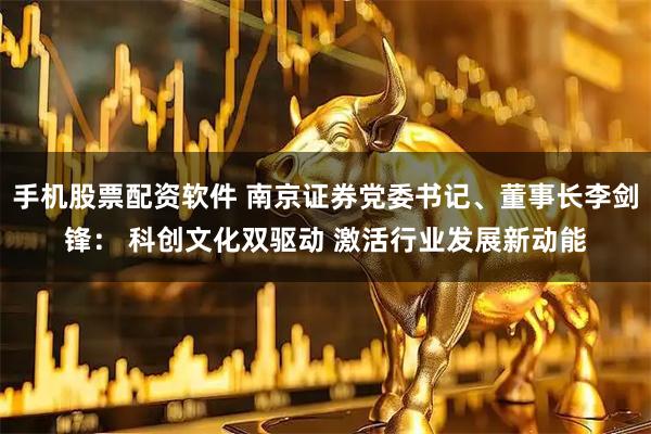 手机股票配资软件 南京证券党委书记、董事长李剑锋： 科创文化双驱动 激活行业发展新动能