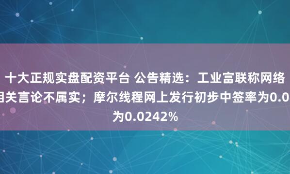 十大正规实盘配资平台 公告精选：工业富联称网络流传相关言论不属实；摩尔线程网上发行初步中签率为0.0242%