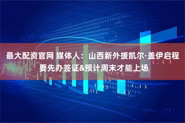 最大配资官网 媒体人：山西新外援凯尔·盖伊启程 要先办签证&预计周末才能上场