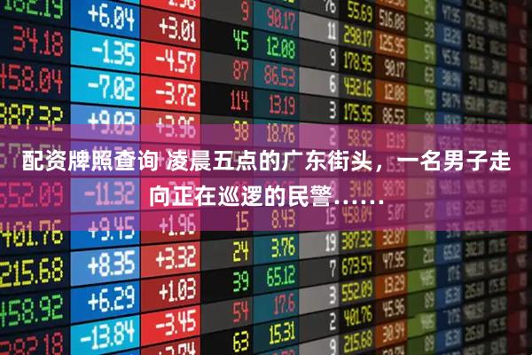 配资牌照查询 凌晨五点的广东街头，一名男子走向正在巡逻的民警……