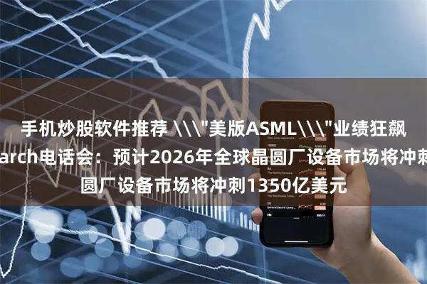 手机炒股软件推荐 \＂美版ASML\＂业绩狂飙！Lam Research电话会：预计2026年全球晶圆厂设备市场将冲刺1350亿美元