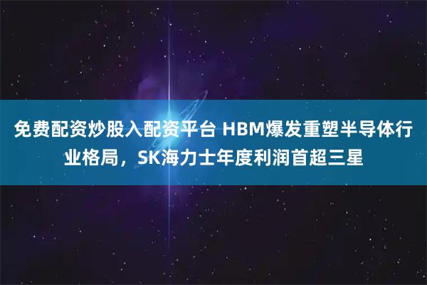 免费配资炒股入配资平台 HBM爆发重塑半导体行业格局，SK海力士年度利润首超三星