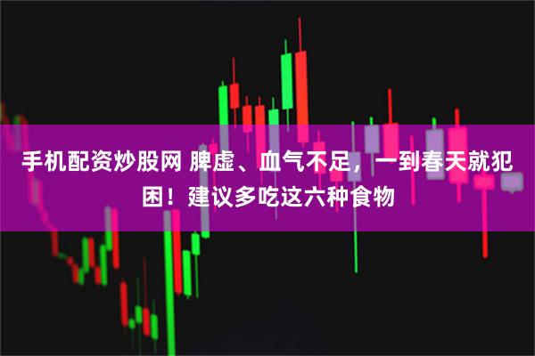 手机配资炒股网 脾虚、血气不足，一到春天就犯困！建议多吃这六种食物