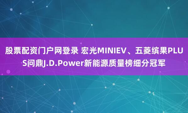 股票配资门户网登录 宏光MINIEV、五菱缤果PLUS问鼎J.D.Power新能源质量榜细分冠军