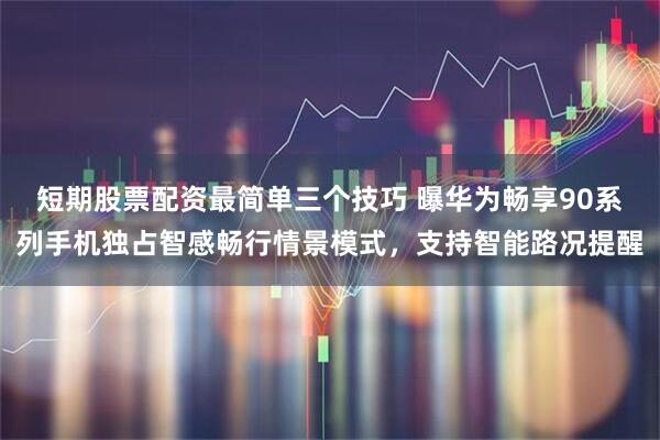 短期股票配资最简单三个技巧 曝华为畅享90系列手机独占智感畅行情景模式，支持智能路况提醒