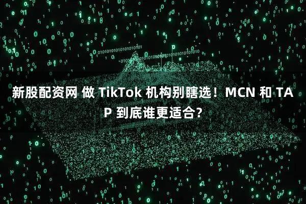 新股配资网 做 TikTok 机构别瞎选！MCN 和 TAP 到底谁更适合？