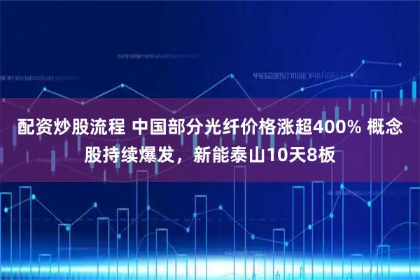 配资炒股流程 中国部分光纤价格涨超400% 概念股持续爆发，新能泰山10天8板