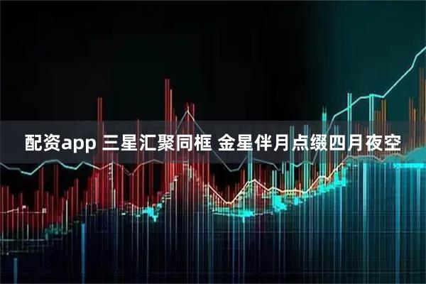 配资app 三星汇聚同框 金星伴月点缀四月夜空